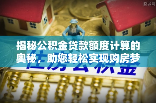 略阳揭秘公积金贷款额度计算的奥秘，助您轻松实现购房梦想