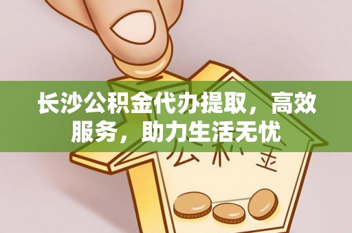 略阳长沙公积金代办提取，高效服务，助力生活无忧