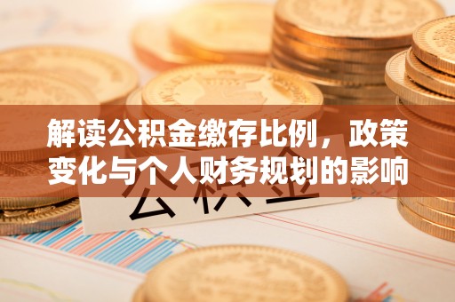 略阳解读公积金缴存比例，政策变化与个人财务规划的影响