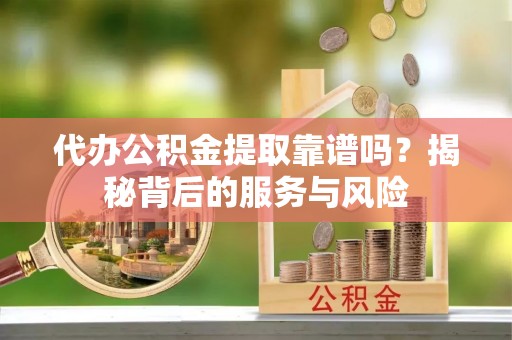 略阳代办公积金提取靠谱吗？揭秘背后的服务与风险