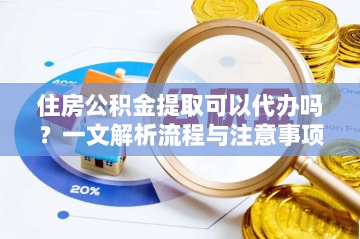 略阳住房公积金提取可以代办吗？一文解析流程与注意事项