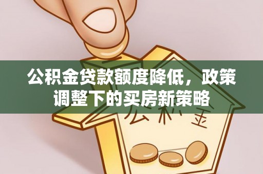 略阳公积金贷款额度降低，政策调整下的买房新策略
