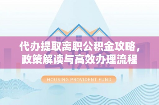略阳代办提取离职公积金攻略，政策解读与高效办理流程