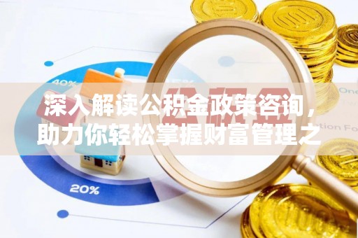 略阳深入解读公积金政策咨询，助力你轻松掌握财富管理之道