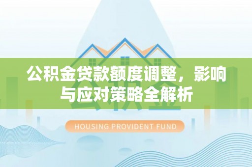 略阳公积金贷款额度调整，影响与应对策略全解析