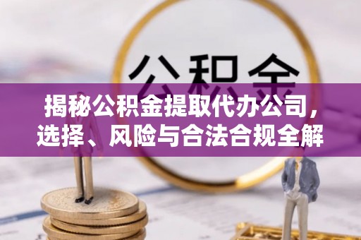 略阳揭秘公积金提取代办公司，选择、风险与合法合规全解析
