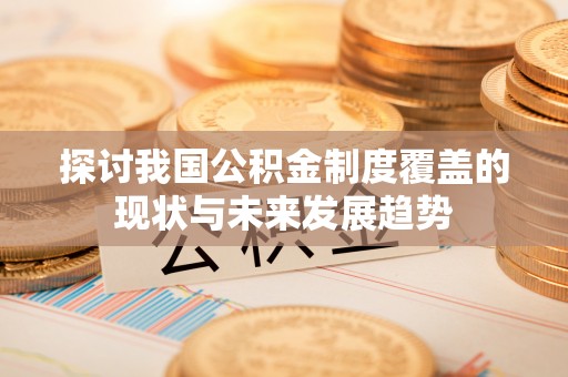略阳探讨我国公积金制度覆盖的现状与未来发展趋势