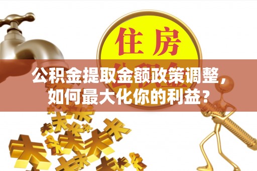 略阳公积金提取金额政策调整，如何最大化你的利益？