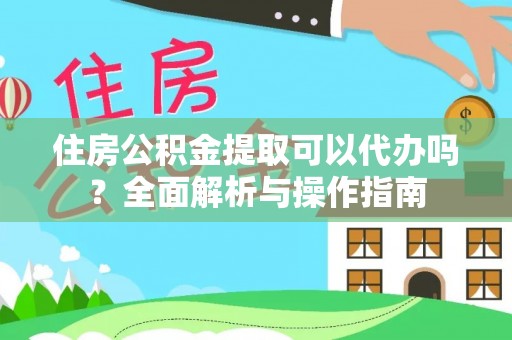略阳住房公积金提取可以代办吗？全面解析与操作指南