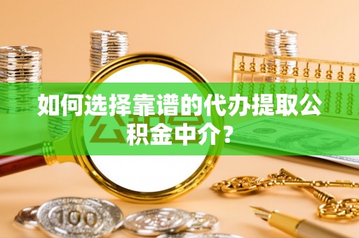 略阳如何选择靠谱的代办提取公积金中介？