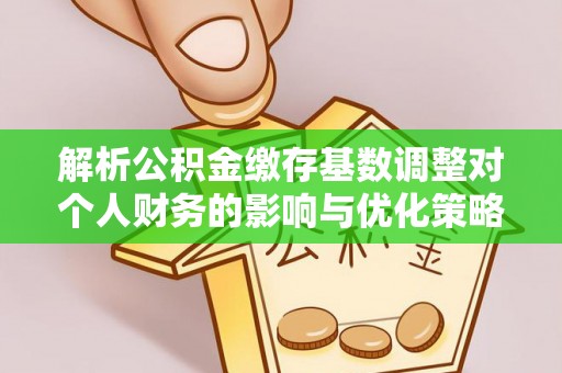 略阳解析公积金缴存基数调整对个人财务的影响与优化策略