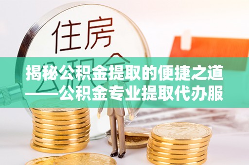 略阳揭秘公积金提取的便捷之道——公积金专业提取代办服务解析