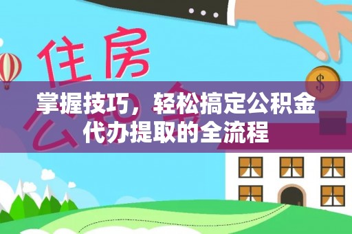 略阳掌握技巧，轻松搞定公积金代办提取的全流程