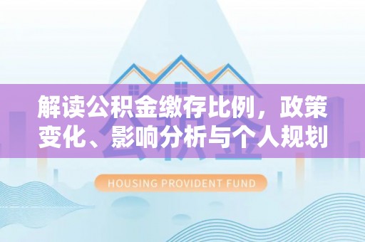 略阳解读公积金缴存比例，政策变化、影响分析与个人规划