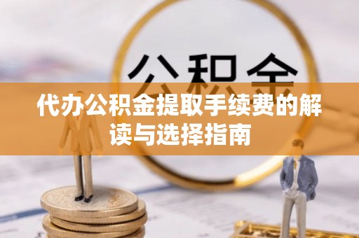 略阳代办公积金提取手续费的解读与选择指南
