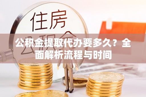 略阳公积金提取代办要多久？全面解析流程与时间