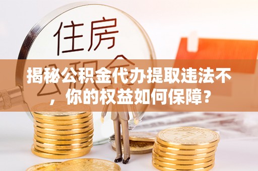 略阳揭秘公积金代办提取违法不，你的权益如何保障？